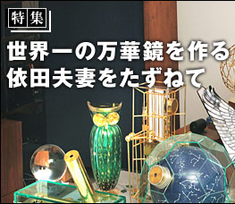 特集：世界一の万華鏡を作る依田夫妻をたずねて