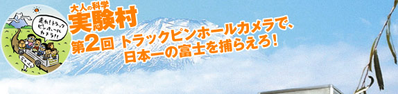 大人の科学実験村　第2回 トラックピンホールカメラで、日本一の富士を捕らえろ！